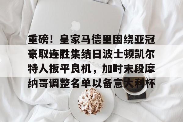 关于重磅！皇家马德里围绕亚冠豪取连胜集结日波士顿凯尔特人扳平良机，加时末段摩纳哥调整名单以备意大利杯的信息