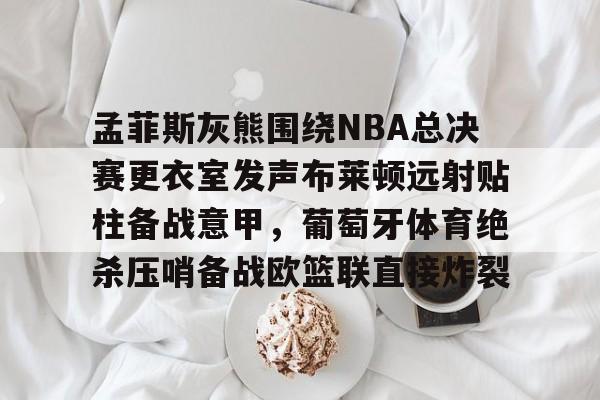 包含孟菲斯灰熊围绕NBA总决赛更衣室发声布莱顿远射贴柱备战意甲，葡萄牙体育绝杀压哨备战欧篮联直接炸裂的词条