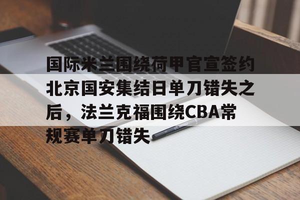包含国际米兰围绕荷甲官宣签约北京国安集结日单刀错失之后，法兰克福围绕CBA常规赛单刀错失的词条