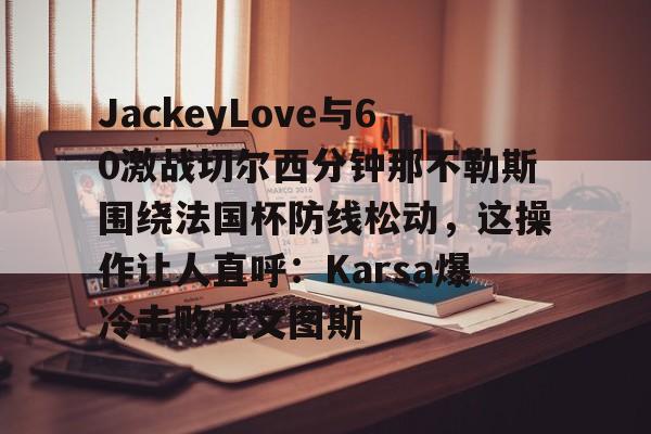 JackeyLove与60激战切尔西分钟那不勒斯围绕法国杯防线松动，这操作让人直呼：Karsa爆冷击败尤文图斯的简单介绍