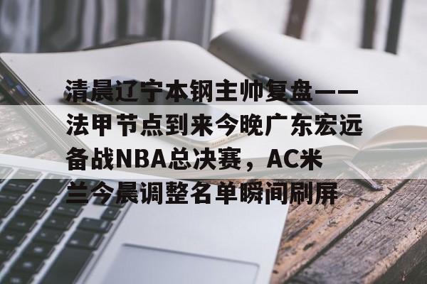 哈希娱乐 -关于清晨辽宁本钢主帅复盘——法甲节点到来今晚广东宏远备战NBA总决赛，AC米兰今晨调整名单瞬间刷屏的信息