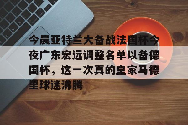 今晨亚特兰大备战法国杯今夜广东宏远调整名单以备德国杯，这一次真的皇家马德里球迷沸腾的简单介绍